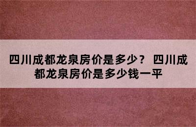 四川成都龙泉房价是多少？ 四川成都龙泉房价是多少钱一平